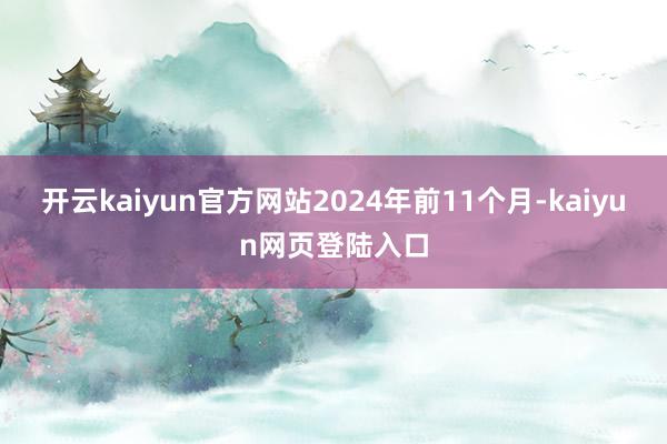开云kaiyun官方网站2024年前11个月-kaiyun网页登陆入口