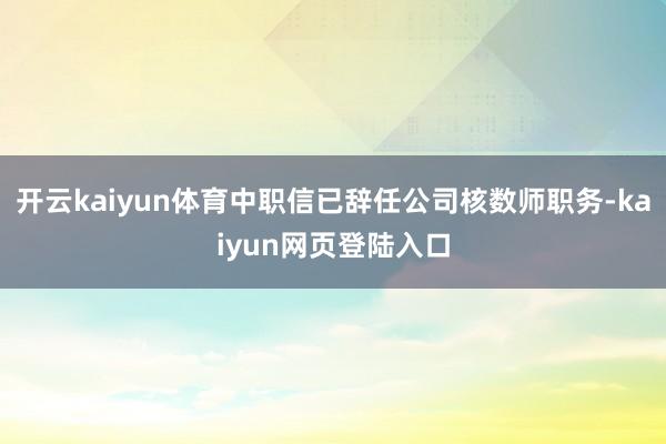开云kaiyun体育中职信已辞任公司核数师职务-kaiyun网页登陆入口