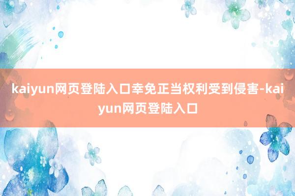 kaiyun网页登陆入口幸免正当权利受到侵害-kaiyun网页登陆入口