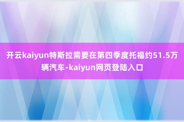 开云kaiyun特斯拉需要在第四季度托福约51.5万辆汽车-kaiyun网页登陆入口