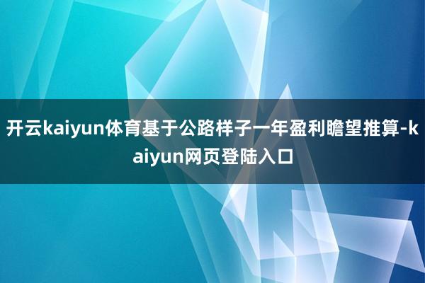 开云kaiyun体育基于公路样子一年盈利瞻望推算-kaiyun网页登陆入口