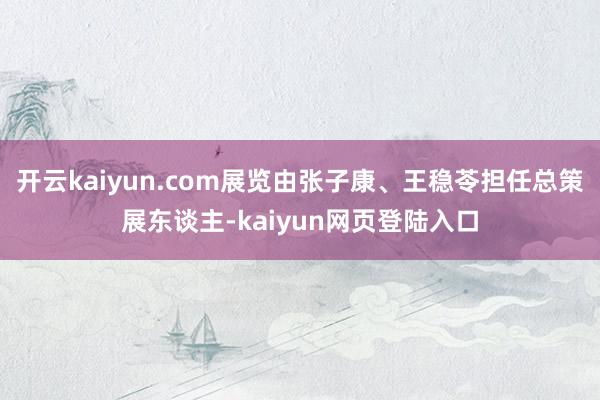 开云kaiyun.com展览由张子康、王稳苓担任总策展东谈主-kaiyun网页登陆入口