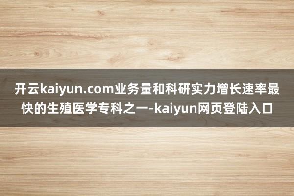 开云kaiyun.com业务量和科研实力增长速率最快的生殖医学专科之一-kaiyun网页登陆入口