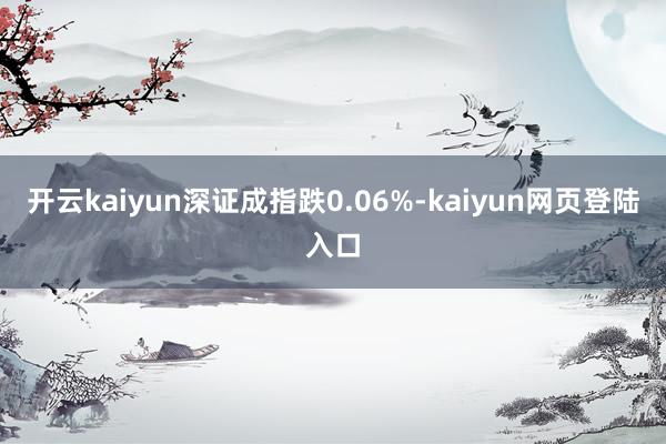 开云kaiyun深证成指跌0.06%-kaiyun网页登陆入口