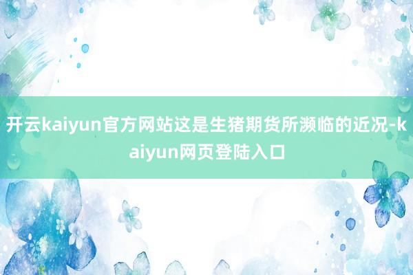 开云kaiyun官方网站这是生猪期货所濒临的近况-kaiyun网页登陆入口