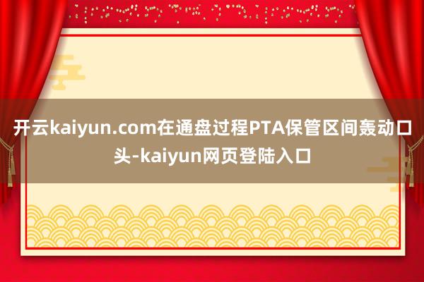 开云kaiyun.com在通盘过程PTA保管区间轰动口头-kaiyun网页登陆入口