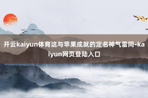 开云kaiyun体育这与苹果成就的定名神气雷同-kaiyun网页登陆入口