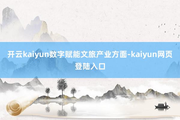 开云kaiyun数字赋能文旅产业方面-kaiyun网页登陆入口