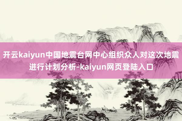开云kaiyun中国地震台网中心组织众人对这次地震进行计划分析-kaiyun网页登陆入口