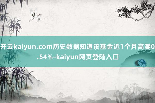 开云kaiyun.com历史数据知道该基金近1个月高潮0.54%-kaiyun网页登陆入口