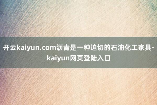开云kaiyun.com沥青是一种迫切的石油化工家具-kaiyun网页登陆入口