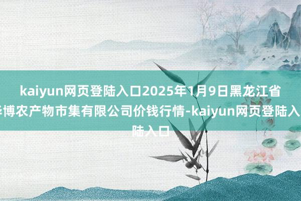 kaiyun网页登陆入口2025年1月9日黑龙江省华博农产物市集有限公司价钱行情-kaiyun网页登陆入口