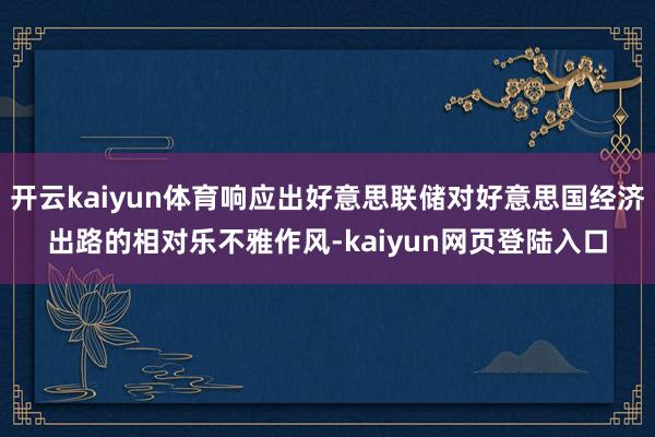 开云kaiyun体育响应出好意思联储对好意思国经济出路的相对乐不雅作风-kaiyun网页登陆入口