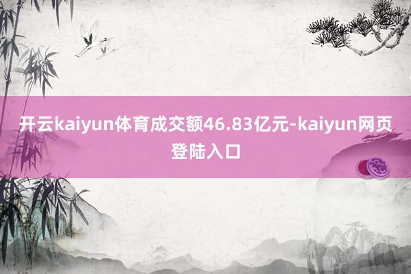 开云kaiyun体育成交额46.83亿元-kaiyun网页登陆入口