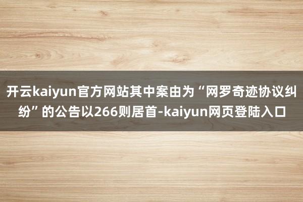 开云kaiyun官方网站其中案由为“网罗奇迹协议纠纷”的公告以266则居首-kaiyun网页登陆入口
