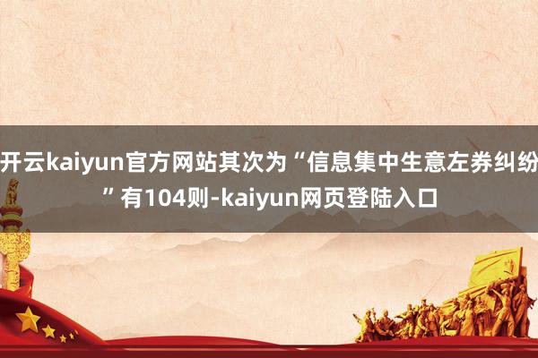 开云kaiyun官方网站其次为“信息集中生意左券纠纷”有104则-kaiyun网页登陆入口