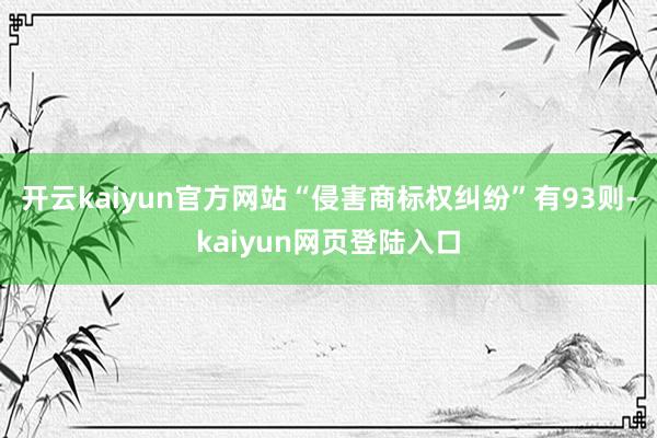 开云kaiyun官方网站“侵害商标权纠纷”有93则-kaiyun网页登陆入口