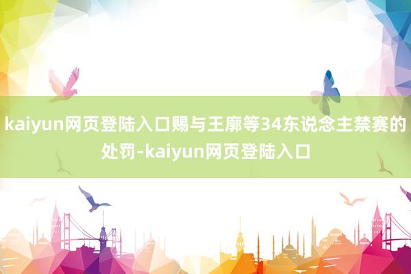 kaiyun网页登陆入口赐与王廓等34东说念主禁赛的处罚-kaiyun网页登陆入口