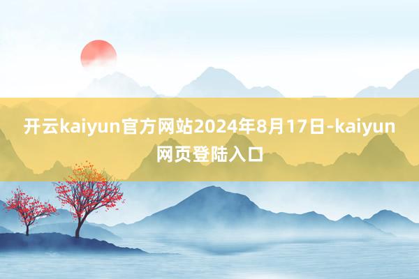 开云kaiyun官方网站2024年8月17日-kaiyun网页登陆入口