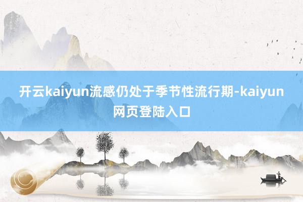 开云kaiyun流感仍处于季节性流行期-kaiyun网页登陆入口