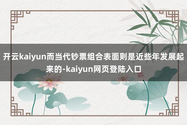 开云kaiyun而当代钞票组合表面则是近些年发展起来的-kaiyun网页登陆入口