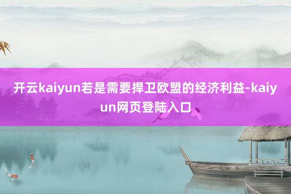 开云kaiyun若是需要捍卫欧盟的经济利益-kaiyun网页登陆入口