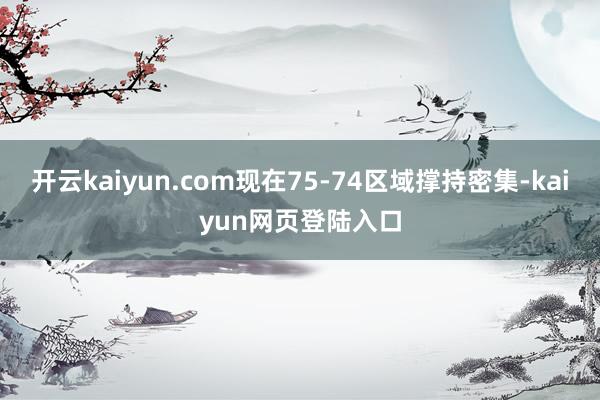 开云kaiyun.com现在75-74区域撑持密集-kaiyun网页登陆入口