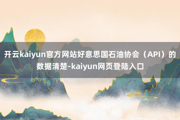 开云kaiyun官方网站好意思国石油协会(API)的数据清楚-kaiyun网页登陆入口