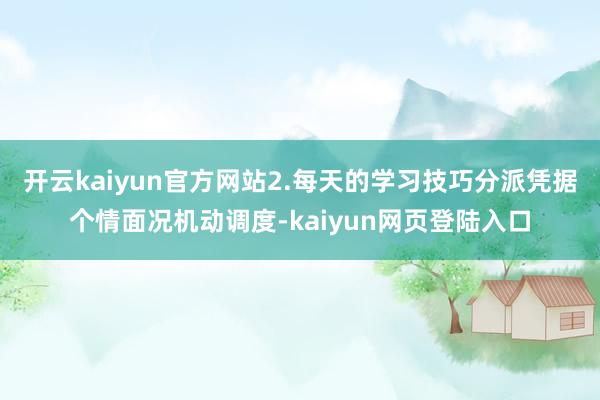 开云kaiyun官方网站2.每天的学习技巧分派凭据个情面况机动调度-kaiyun网页登陆入口
