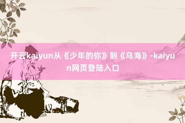 开云kaiyun从《少年的你》到《乌海》-kaiyun网页登陆入口