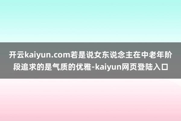 开云kaiyun.com若是说女东说念主在中老年阶段追求的是气质的优雅-kaiyun网页登陆入口