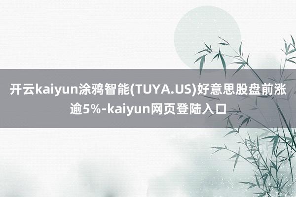 开云kaiyun涂鸦智能(TUYA.US)好意思股盘前涨逾5%-kaiyun网页登陆入口