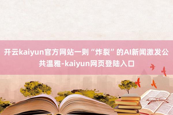 开云kaiyun官方网站一则“炸裂”的AI新闻激发公共温雅-kaiyun网页登陆入口