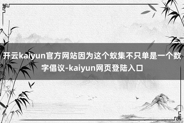 开云kaiyun官方网站因为这个蚁集不只单是一个数字倡议-kaiyun网页登陆入口