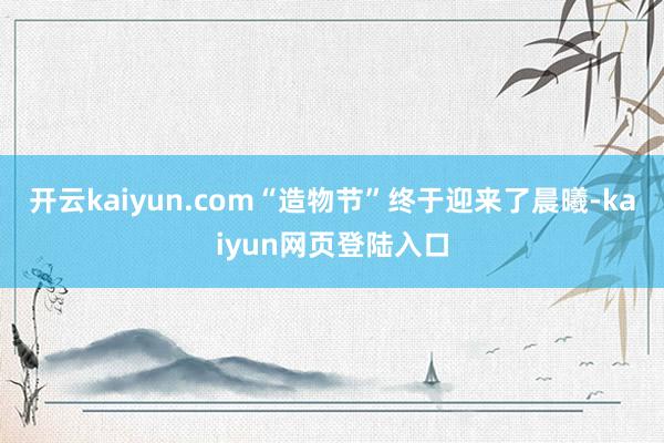 开云kaiyun.com“造物节”终于迎来了晨曦-kaiyun网页登陆入口
