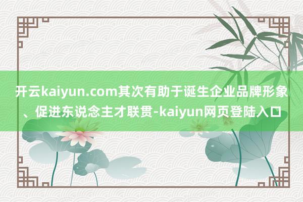 开云kaiyun.com其次有助于诞生企业品牌形象、促进东说念主才联贯-kaiyun网页登陆入口