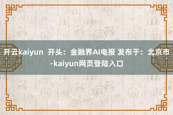 开云kaiyun  开头：金融界AI电报 发布于：北京市-kaiyun网页登陆入口