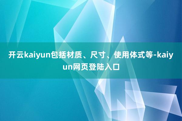 开云kaiyun包括材质、尺寸、使用体式等-kaiyun网页登陆入口