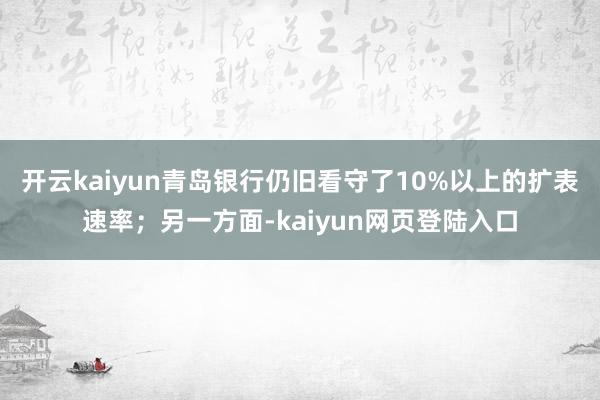 开云kaiyun青岛银行仍旧看守了10%以上的扩表速率；另一方面-kaiyun网页登陆入口