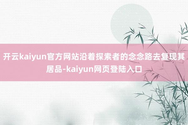 开云kaiyun官方网站沿着探索者的念念路去复现其居品-kaiyun网页登陆入口