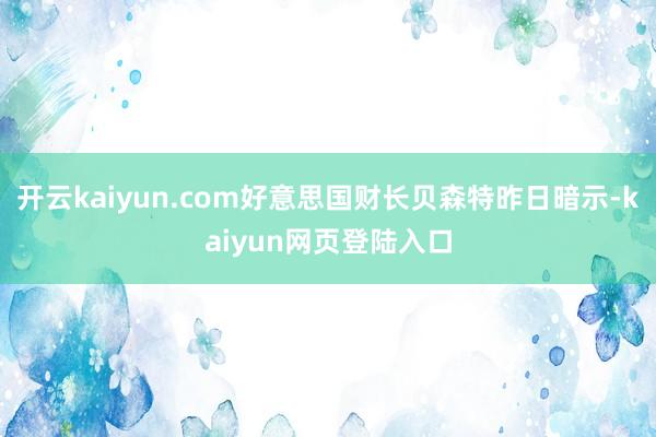 开云kaiyun.com好意思国财长贝森特昨日暗示-kaiyun网页登陆入口