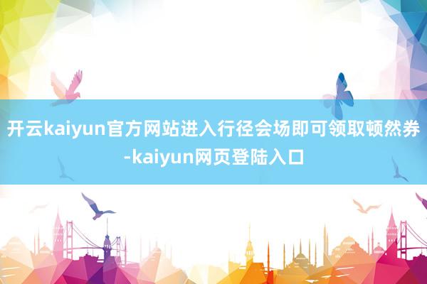 开云kaiyun官方网站进入行径会场即可领取顿然券-kaiyun网页登陆入口