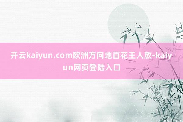 开云kaiyun.com欧洲方向地百花王人放-kaiyun网页登陆入口