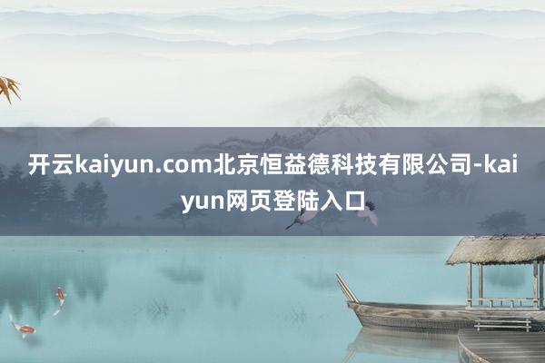 开云kaiyun.com北京恒益德科技有限公司-kaiyun网页登陆入口