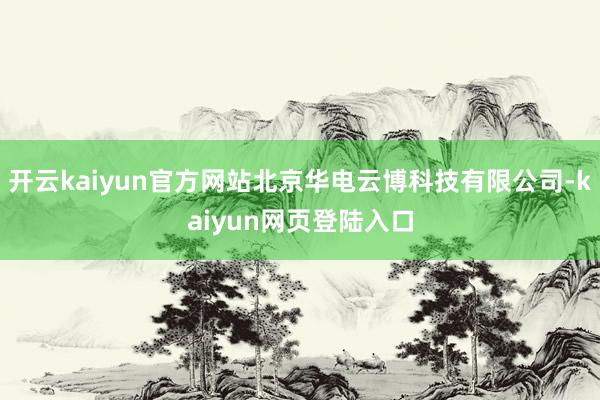 开云kaiyun官方网站北京华电云博科技有限公司-kaiyun网页登陆入口
