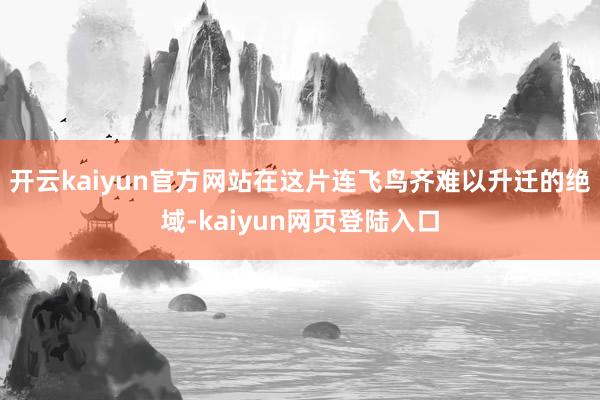 开云kaiyun官方网站在这片连飞鸟齐难以升迁的绝域-kaiyun网页登陆入口