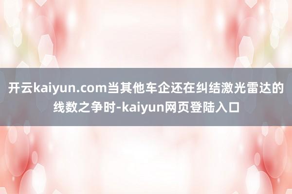 开云kaiyun.com当其他车企还在纠结激光雷达的线数之争时-kaiyun网页登陆入口