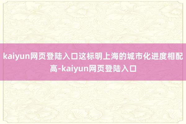 kaiyun网页登陆入口这标明上海的城市化进度相配高-kaiyun网页登陆入口