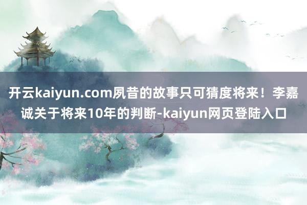 开云kaiyun.com夙昔的故事只可猜度将来！李嘉诚关于将来10年的判断-kaiyun网页登陆入口