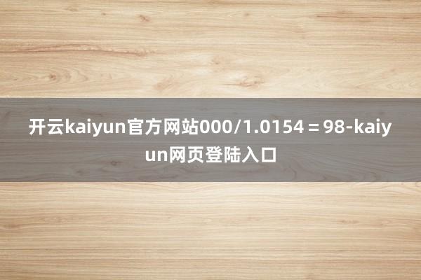 开云kaiyun官方网站000/1.0154＝98-kaiyun网页登陆入口